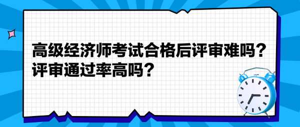 高級(jí)經(jīng)濟(jì)師考試合格后評審難嗎？評審?fù)ㄟ^率高嗎？