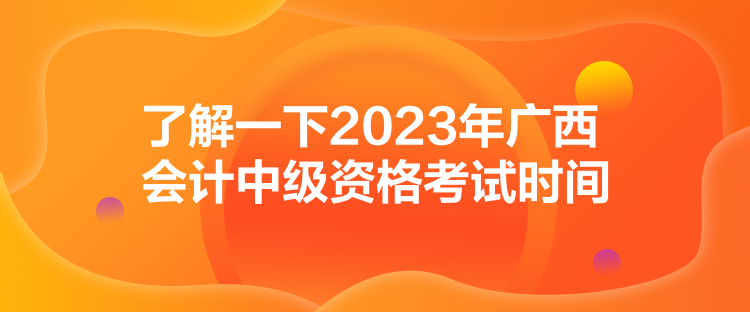 了解一下2023年廣西會(huì)計(jì)中級資格考試時(shí)間