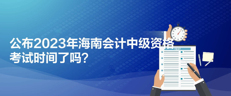 公布2023年海南會(huì)計(jì)中級(jí)資格考試時(shí)間了嗎？