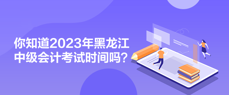 你知道2023年黑龍江中級會計考試時間嗎？