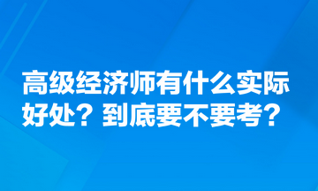 高級(jí)經(jīng)濟(jì)師有什么實(shí)際好處？到底要不要考？