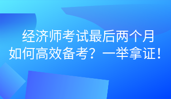 經(jīng)濟師考試最后兩個月 如何高效備考？一舉拿證！ (1)