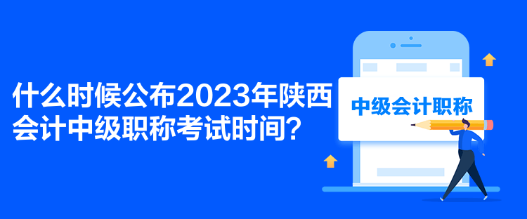 什么時候公布2023年陜西會計中級職稱考試時間？