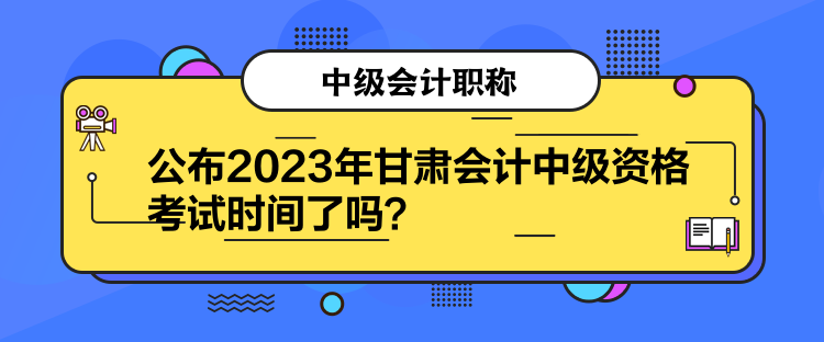 公布2023年甘肅會計中級資格考試時間了嗎？