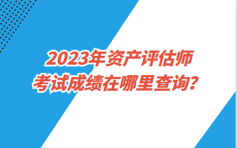 2023年資產(chǎn)評估師考試成績在哪里查詢？