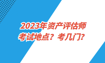 2023年資產(chǎn)評估師考試地點？考幾門？