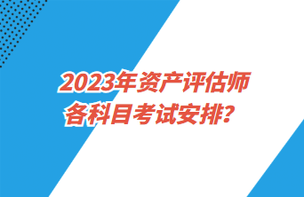 2023年資產(chǎn)評(píng)估師各科目考試安排？