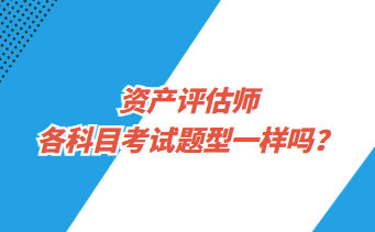 資產(chǎn)評估師各科目考試題型一樣嗎？