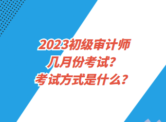 2023初級審計師幾月份考試？考試方式是什么？