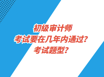 初級審計師考試要在幾年內(nèi)通過？考試題型？