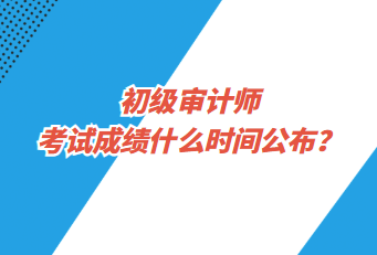 初級(jí)審計(jì)師考試成績(jī)什么時(shí)間公布？