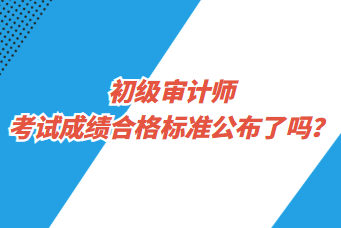 初級(jí)審計(jì)師考試成績(jī)合格標(biāo)準(zhǔn)公布了嗎？