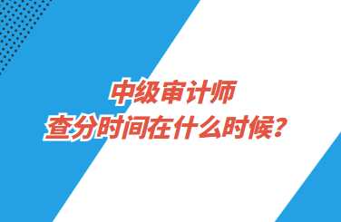 中級(jí)審計(jì)師查分時(shí)間在什么時(shí)候？