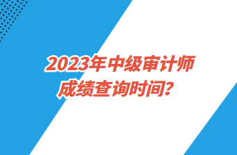 2023年中級(jí)審計(jì)師成績(jī)查詢時(shí)間？