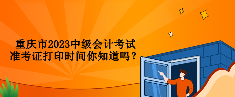 重慶市2023中級會計考試準(zhǔn)考證打印時間你知道嗎？