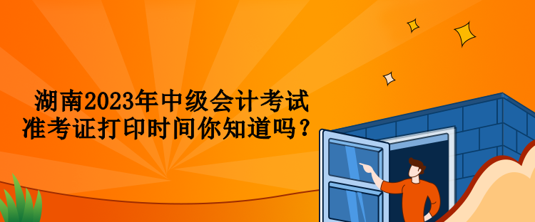 湖南2023年中級會計考試準考證打印時間你知道嗎？