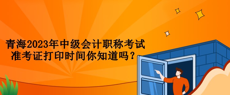 青海2023年中級(jí)會(huì)計(jì)職稱考試準(zhǔn)考證打印時(shí)間你知道嗎？