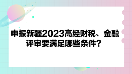 申報(bào)新疆2023高經(jīng)財(cái)政稅收、金融評(píng)審要滿足哪些條件？