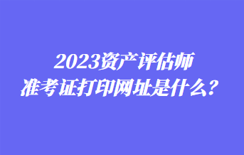 2023資產(chǎn)評估師準考證打印網(wǎng)址是什么？