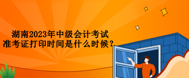 湖南2023年中級會計考試準考證打印時間是什么時候？