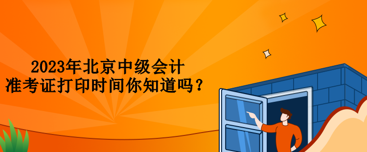 2023年北京中級會計準考證打印時間你知道嗎？