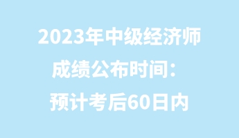 2023年中級經(jīng)濟師成績公布時間：預(yù)計考后60日內(nèi)