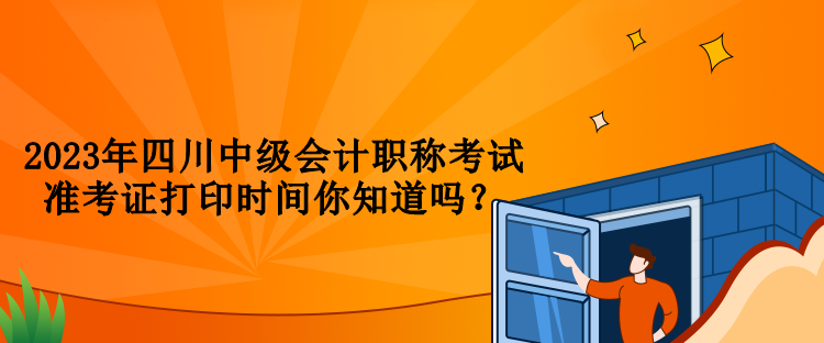 2023年四川中級(jí)會(huì)計(jì)職稱考試準(zhǔn)考證打印時(shí)間你知道嗎？