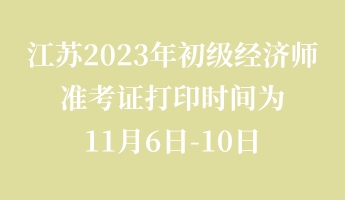 江蘇2023年初級經濟師準考證打印時間為11月6日-10日