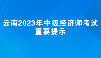 云南2023年中級經(jīng)濟(jì)師考試重要提示