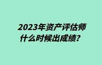 2023年資產(chǎn)評(píng)估師什么時(shí)候出成績(jī)？