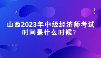 山西2023年中級(jí)經(jīng)濟(jì)師考試時(shí)間是什么時(shí)候？