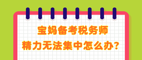 寶媽備考稅務(wù)師 學(xué)了記不住 精力無(wú)法集中 教你解決辦法！