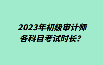 2023年初級審計師各科目考試時長？