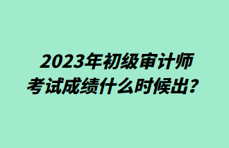 2023年初級(jí)審計(jì)師考試成績(jī)什么時(shí)候出？