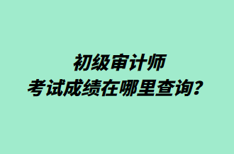 初級審計師考試成績在哪里查詢？