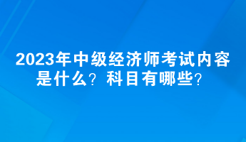 2023年中級經(jīng)濟師考試內(nèi)容是什么？科目有哪些？