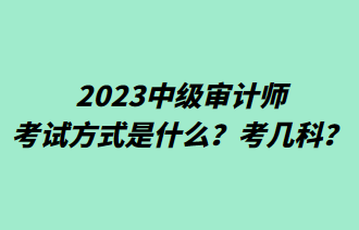 2023中級審計師考試方式是什么？考幾科？