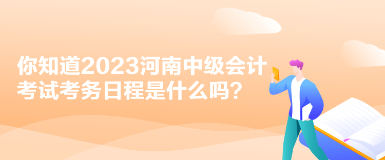 你知道2023河南中級會計考試考務(wù)日程是什么嗎？