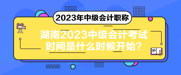 湖南2023中級會計考試時間是什么時候開始？