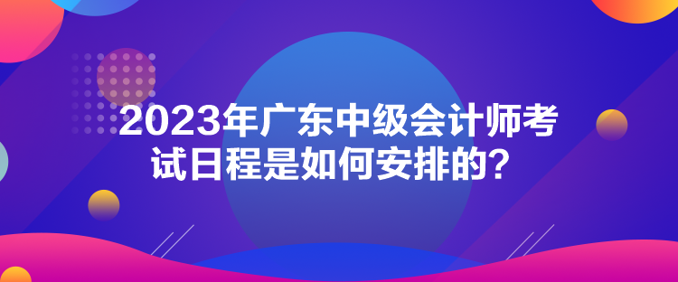 2023年廣東中級(jí)會(huì)計(jì)師考試日程是如何安排的？