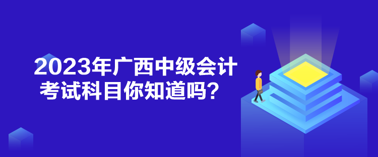 2023年廣西中級(jí)會(huì)計(jì)考試科目你知道嗎？