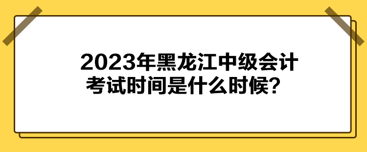 2023年黑龍江中級會計(jì)考試時間是什么時候？