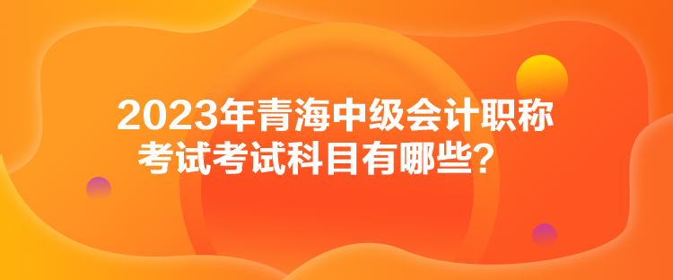 2023年青海中級會計職稱考試考試科目有哪些？