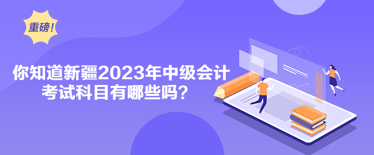 你知道新疆2023年中級會計考試科目有哪些嗎？