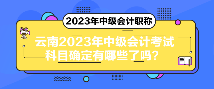 云南2023年中級會計(jì)考試科目確定有哪些了嗎？