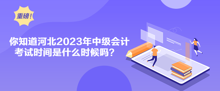 你知道河北2023年中級會(huì)計(jì)考試時(shí)間是什么時(shí)候嗎？