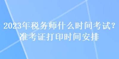 2023年稅務(wù)師什么時(shí)間考試？準(zhǔn)考證打印時(shí)間安排