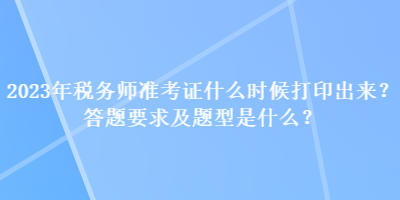 2023年稅務師準考證什么時候打印出來？答題要求及題型是什么？