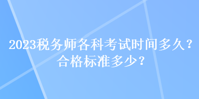 2023稅務(wù)師各科考試時間多久？合格標(biāo)準(zhǔn)多少？