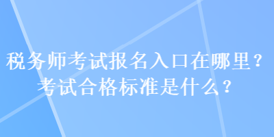 稅務(wù)師考試報(bào)名入口在哪里？考試合格標(biāo)準(zhǔn)是什么？